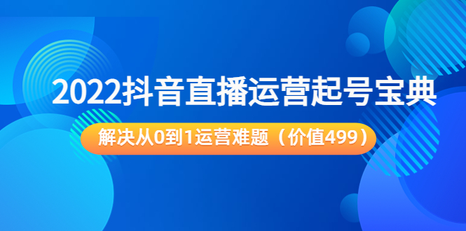 2022抖音直播运营起号宝典:解决从0到1运营难题(价值499元)