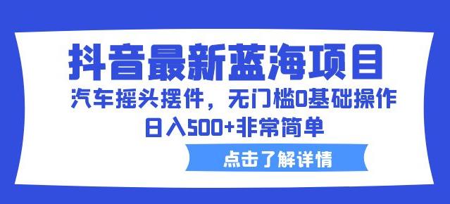 抖音最新蓝海项目,汽车摇头摆件,无门槛0基础操作,日入500+非常简单【拆解】 抖音最新蓝海项目,汽车摇头摆件,无门槛0基础操作,日入500+非常简单【拆解】