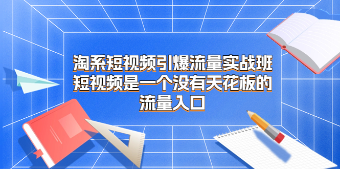 (6956期)淘系短视频引爆流量实战班,短视频是一个没有天花板的流量入口