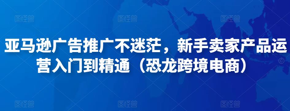 亚马逊广告推广不迷茫,新手卖家产品运营入门到精通(恐龙跨境电商)