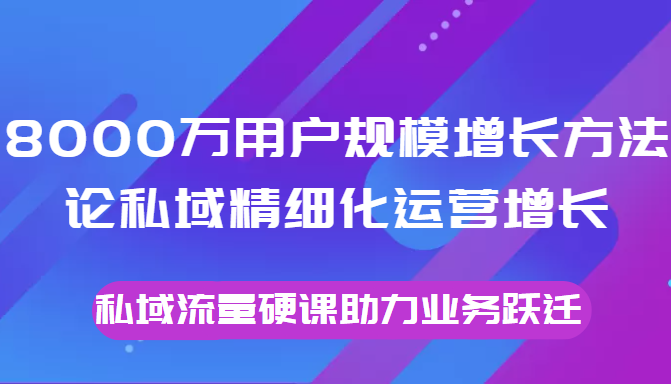 8000万用户规模增长方法论私域精细化运营增长,私域流量硬课助力业务跃迁