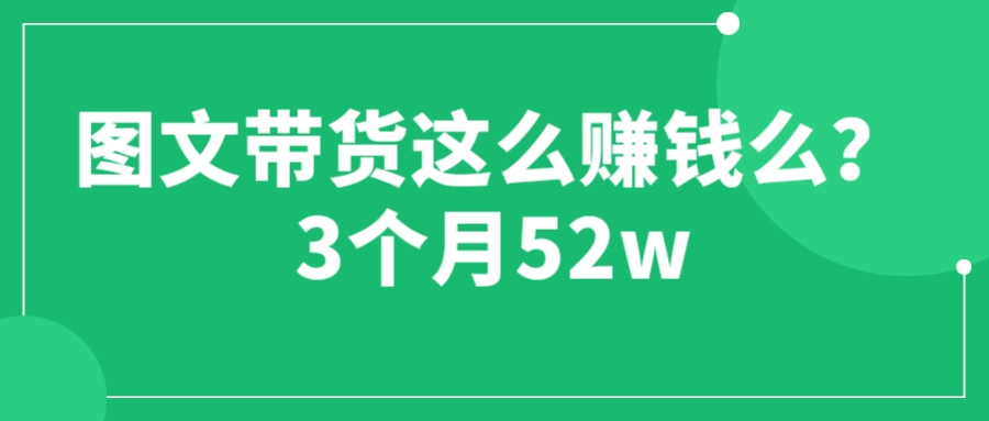 (6372期)图文带货这么赚钱么? 3个月52W 图文带货运营加强课
