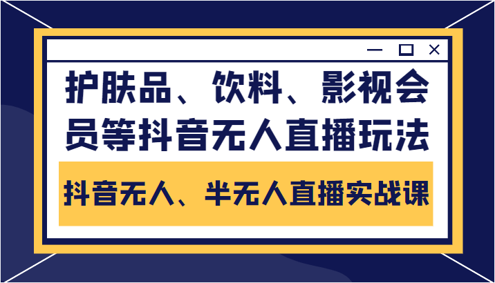 抖音无人、半无人直播实战课,护肤品、饮料、影视会员等抖音无人直播玩法