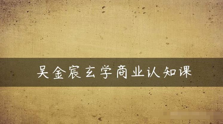 吴金宸玄学商业认知课,传统文化商业认知课 吴金宸玄学商业认知课,传统文化商业认知课