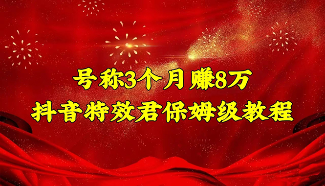 (4473期)号称3个月赚8万的抖音特效君保姆级教程,新手一个月搞5000+(教程+软件)