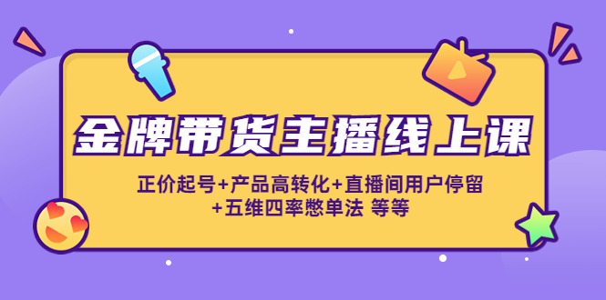 金牌带货主播线上课:正价起号+产品高转化+直播间用户停留+五维四率憋单法