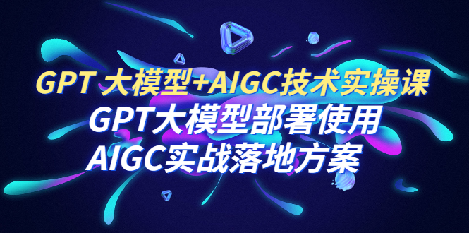 (6516期)GPT 大模型+AIGC技术实操课:GPT 大模型部署使用 AIGC实战落地方案 (6516期)GPT 大模型+AIGC技术实操课:GPT 大模型部署使用 AIGC实战落地方案