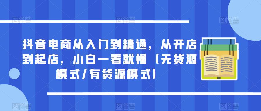 抖音电商从入门到精通,从开店到起店,小白一看就懂(无货源模式/有货源模式)