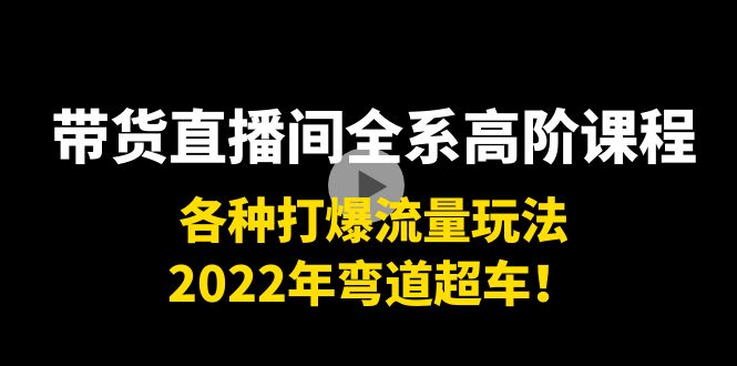 带货直播间全系高阶课程:各种打爆流量玩法,2022年弯道超车!